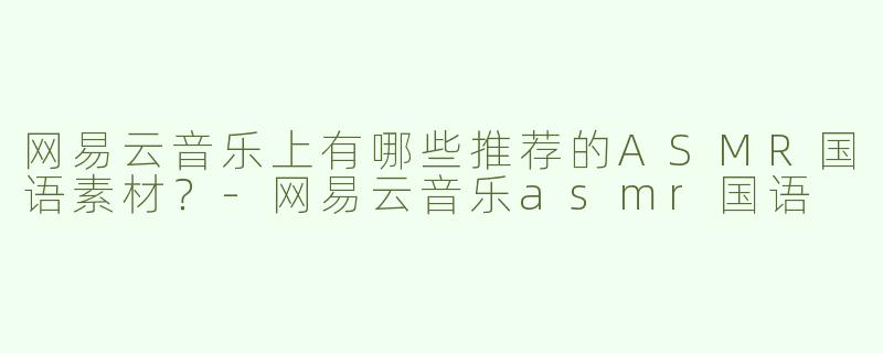 网易云音乐上有哪些推荐的ASMR国语素材？-网易云音乐asmr国语