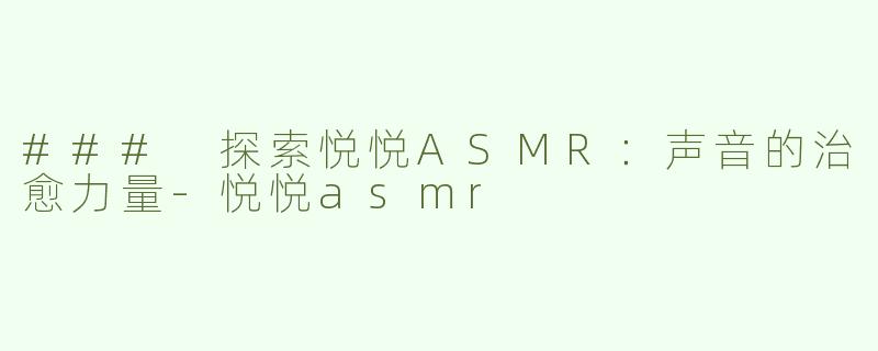 ### 探索悦悦ASMR：声音的治愈力量-悦悦asmr
