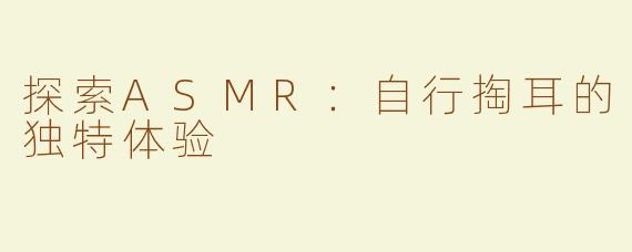 探索ASMR：自行掏耳的独特体验