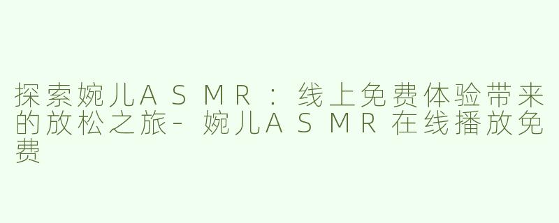 探索婉儿ASMR：线上免费体验带来的放松之旅-婉儿ASMR在线播放免费