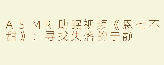 ASMR助眠视频《恩七不甜》：寻找失落的宁静