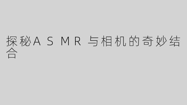 探秘ASMR与相机的奇妙结合
