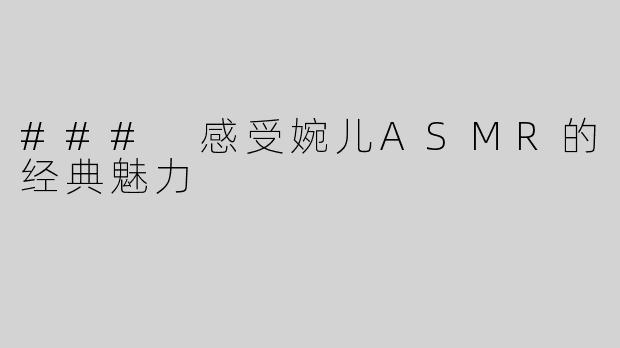 ### 感受婉儿ASMR的经典魅力