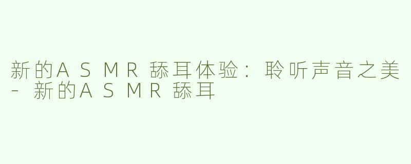 新的ASMR舔耳体验：聆听声音之美