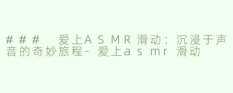 ### 爱上ASMR滑动：沉浸于声音的奇妙旅程-爱上asmr滑动
