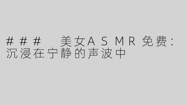 ### 美女ASMR免费：沉浸在宁静的声波中