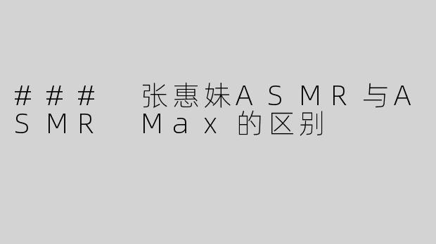 ### 张惠妹ASMR与ASMR Max的区别