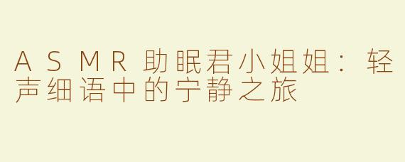 ASMR助眠君小姐姐：轻声细语中的宁静之旅