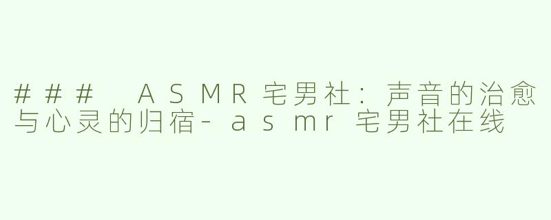 ### ASMR宅男社：声音的治愈与心灵的归宿-asmr宅男社在线