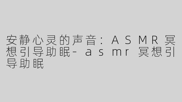 安静心灵的声音：ASMR冥想引导助眠-asmr冥想引导助眠