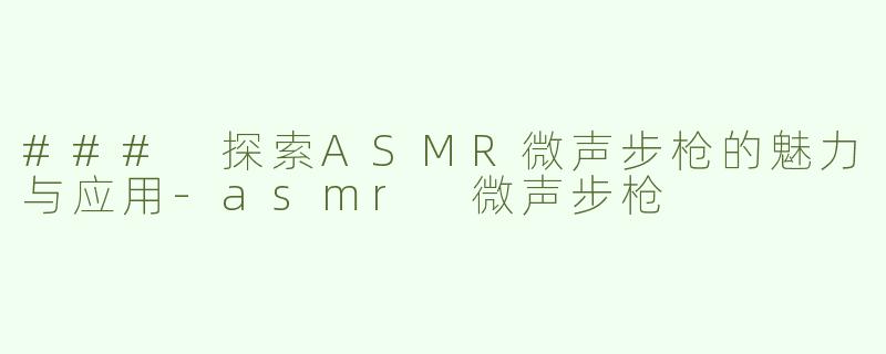### 探索ASMR微声步枪的魅力与应用