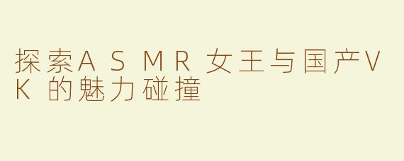 探索ASMR女王与国产VK的魅力碰撞