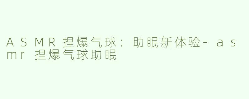 ASMR捏爆气球：助眠新体验-asmr捏爆气球助眠