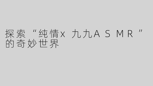 探索“纯情x九九ASMR”的奇妙世界