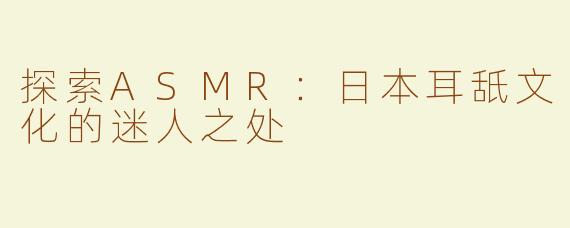 探索ASMR：日本耳舐文化的迷人之处
