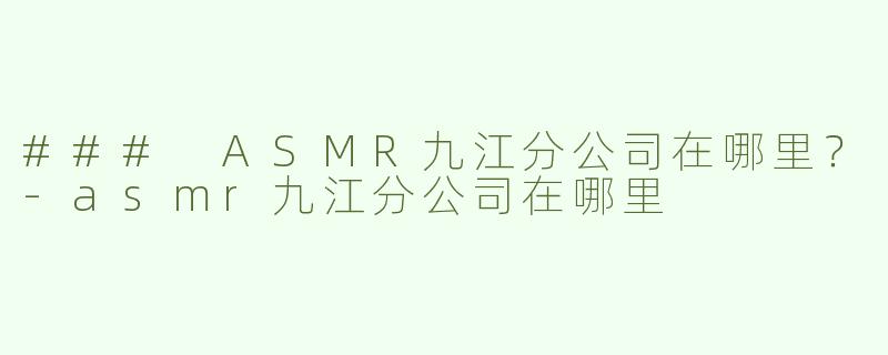 ### ASMR九江分公司在哪里？-asmr九江分公司在哪里