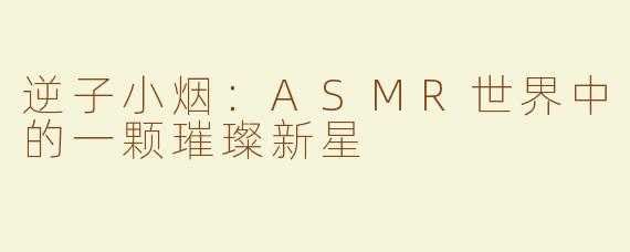逆子小烟：ASMR世界中的一颗璀璨新星