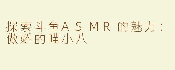 探索斗鱼ASMR的魅力：傲娇的喵小八