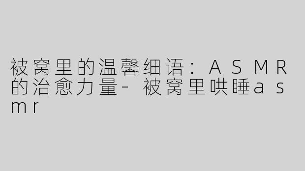 被窝里的温馨细语：ASMR的治愈力量-被窝里哄睡asmr