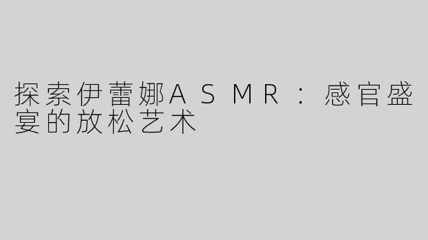 探索伊蕾娜ASMR：感官盛宴的放松艺术
