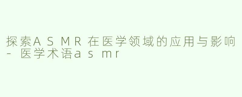 探索ASMR在医学领域的应用与影响-医学术语asmr