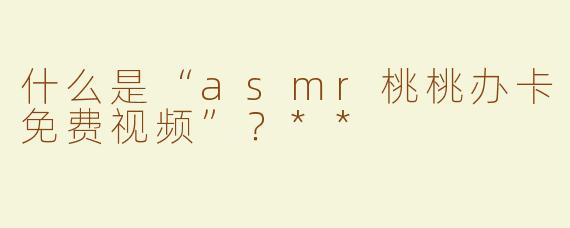 什么是“asmr桃桃办卡免费视频”？**