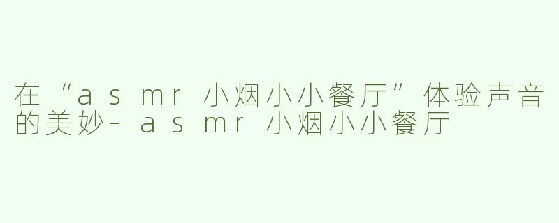 在“asmr小烟小小餐厅”体验声音的美妙