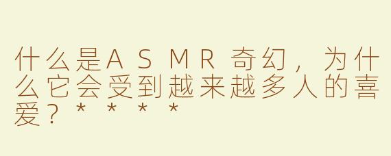 什么是ASMR奇幻，为什么它会受到越来越多人的喜爱？****
