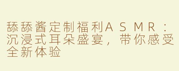 舔舔酱定制福利ASMR：沉浸式耳朵盛宴，带你感受全新体验
