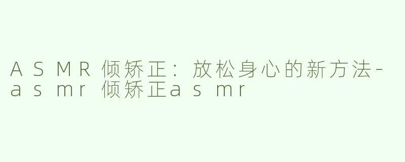 ASMR倾矫正：放松身心的新方法-asmr倾矫正asmr