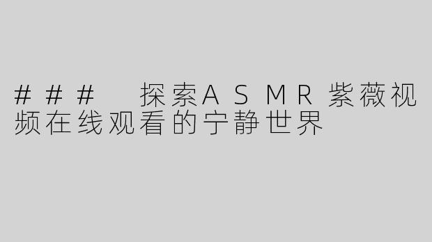 ### 探索ASMR紫薇视频在线观看的宁静世界