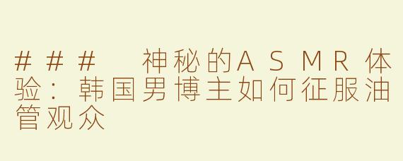 ### 神秘的ASMR体验：韩国男博主如何征服油管观众