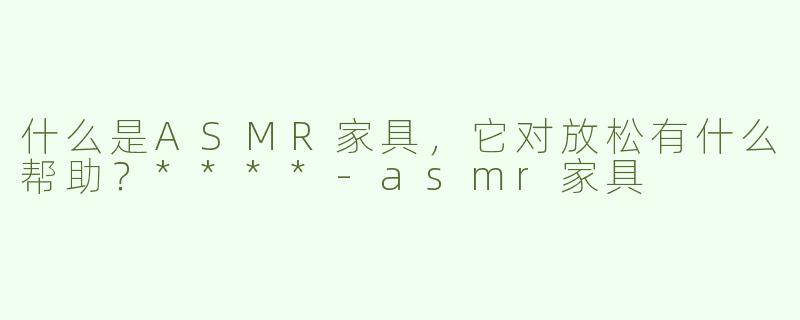 什么是ASMR家具，它对放松有什么帮助？****