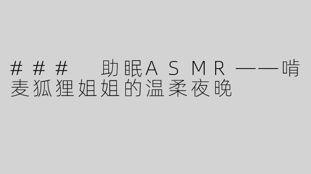 ### 助眠ASMR——啃麦狐狸姐姐的温柔夜晚