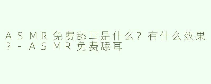 ASMR免费舔耳是什么？有什么效果？
