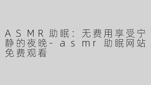 ASMR助眠：无费用享受宁静的夜晚-asmr助眠网站免费观看