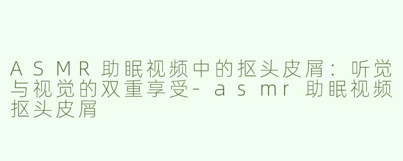 ASMR助眠视频中的抠头皮屑：听觉与视觉的双重享受-asmr助眠视频抠头皮屑