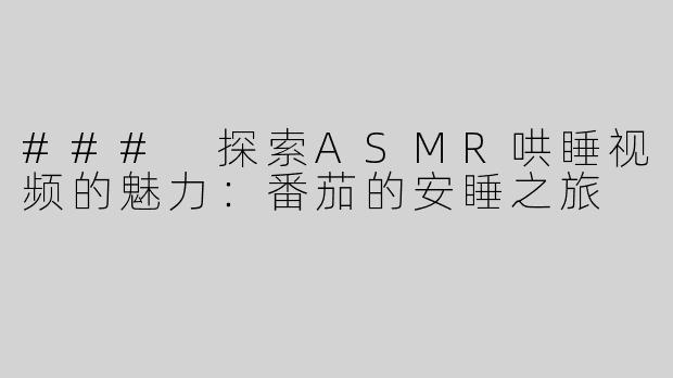 ### 探索ASMR哄睡视频的魅力：番茄的安睡之旅