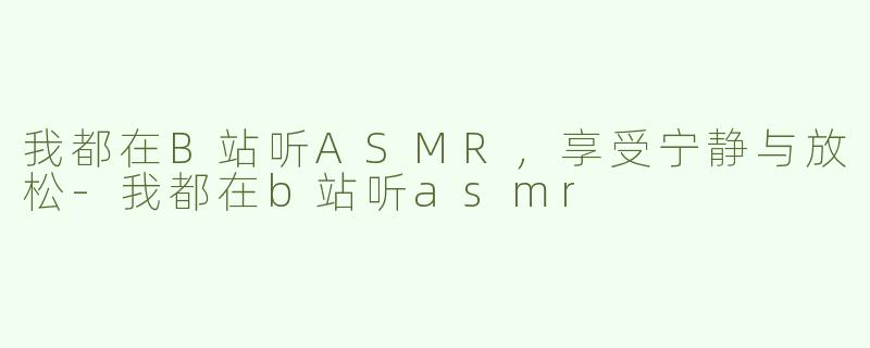 我都在B站听ASMR，享受宁静与放松-我都在b站听asmr