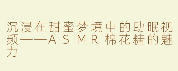 沉浸在甜蜜梦境中的助眠视频——ASMR棉花糖的魅力
