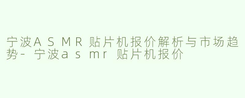 宁波ASMR贴片机报价解析与市场趋势-宁波asmr贴片机报价