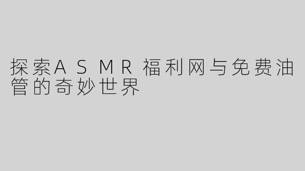 探索ASMR福利网与免费油管的奇妙世界