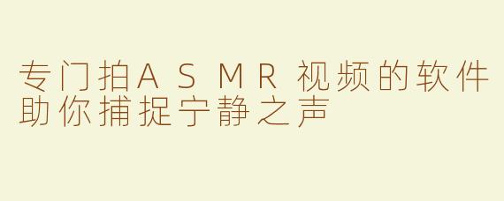 专门拍ASMR视频的软件助你捕捉宁静之声