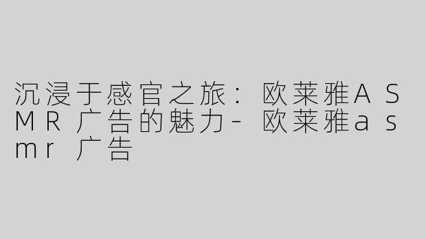 沉浸于感官之旅：欧莱雅ASMR广告的魅力