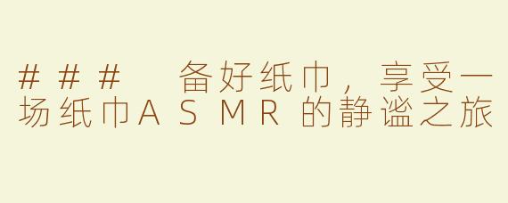 ### 备好纸巾，享受一场纸巾ASMR的静谧之旅