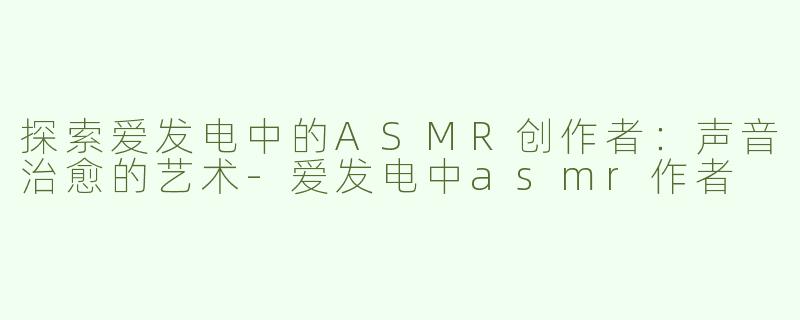 探索爱发电中的ASMR创作者：声音治愈的艺术-爱发电中asmr作者