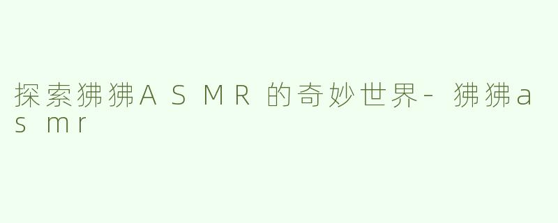 探索狒狒ASMR的奇妙世界-狒狒asmr
