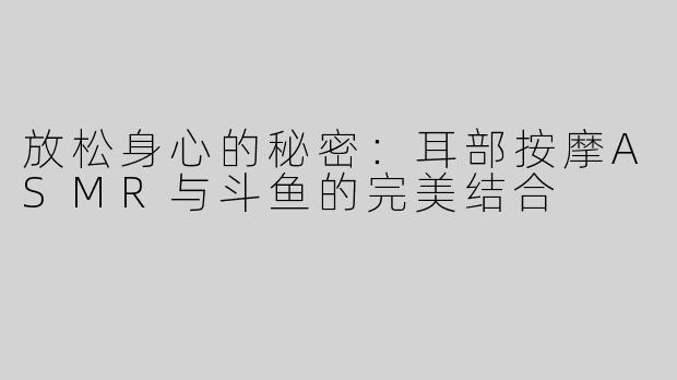 放松身心的秘密：耳部按摩ASMR与斗鱼的完美结合
