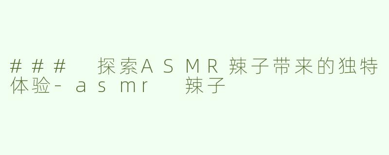 ### 探索ASMR辣子带来的独特体验-asmr 辣子