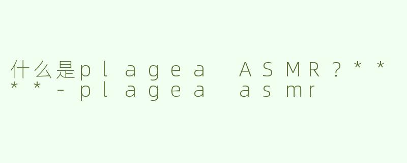 什么是plagea ASMR？****